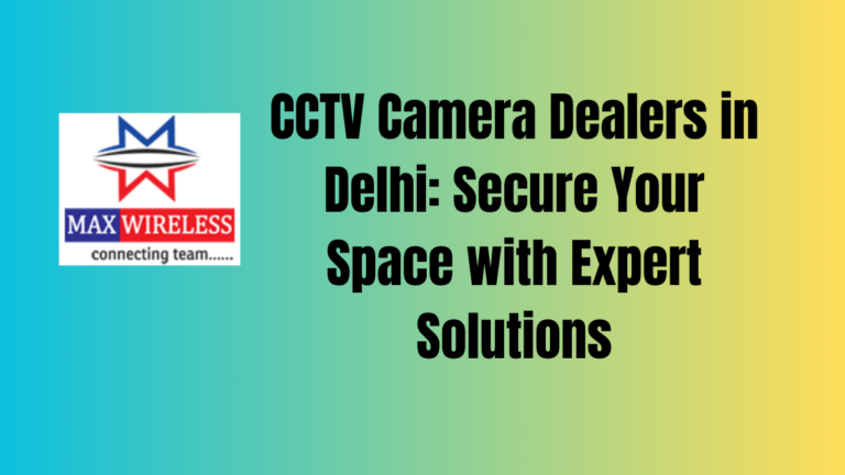 CCTV Camera Dealers in Delhi: Secure Your Space with Expert Solutions